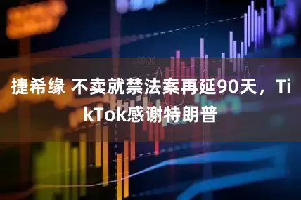 捷希缘 不卖就禁法案再延90天，TikTok感谢特朗普