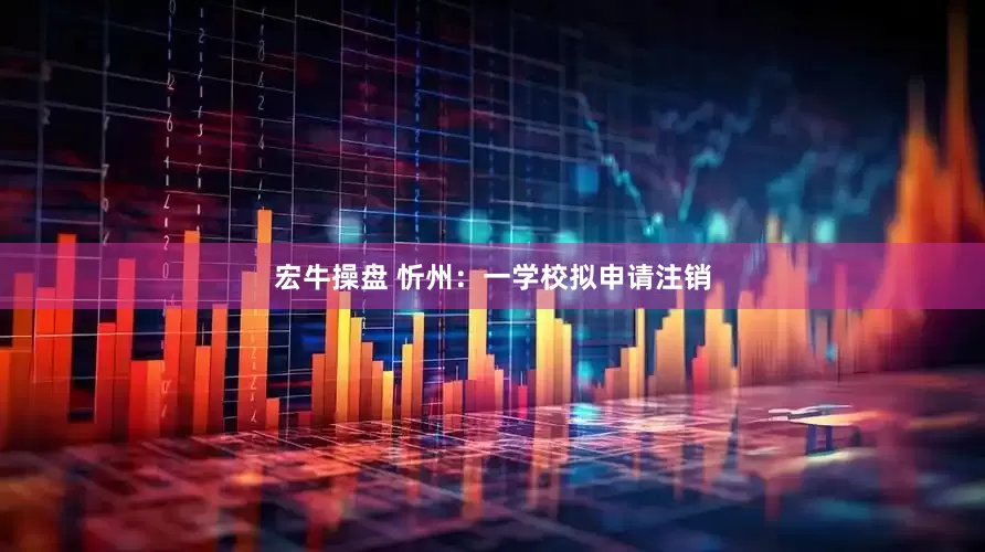 宏牛操盘 忻州：一学校拟申请注销