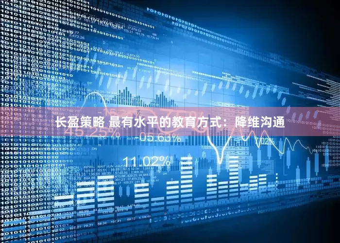 长盈策略 最有水平的教育方式：降维沟通
