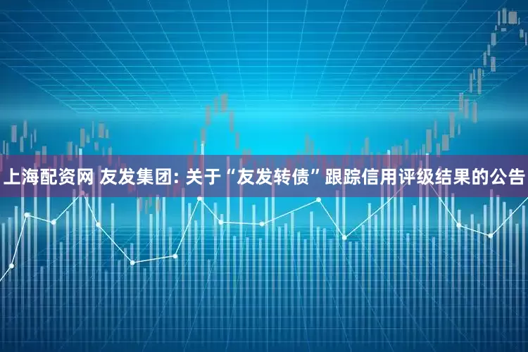 上海配资网 友发集团: 关于“友发转债”跟踪信用评级结果的公告