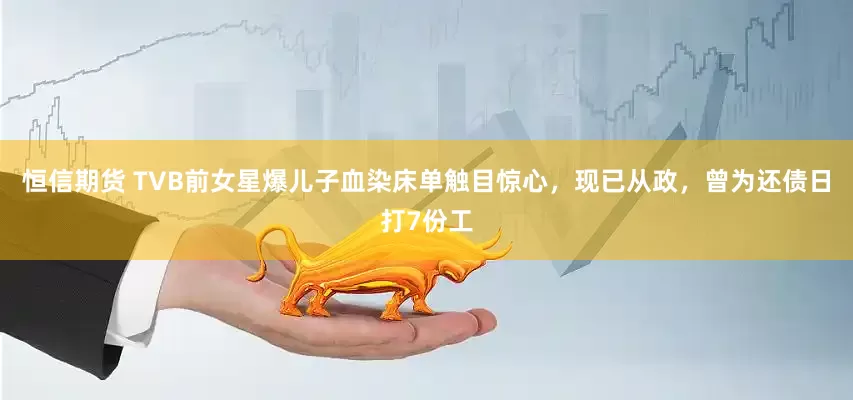 恒信期货 TVB前女星爆儿子血染床单触目惊心，现已从政，曾为还债日打7份工