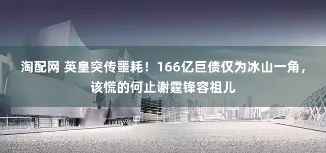 淘配网 英皇突传噩耗！166亿巨债仅为冰山一角，该慌的何止谢霆锋容祖儿