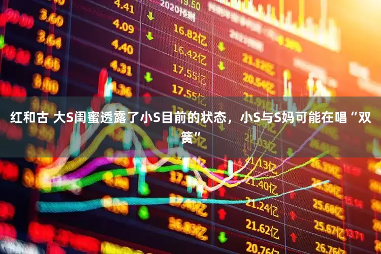 红和古 大S闺蜜透露了小S目前的状态，小S与S妈可能在唱“双簧”
