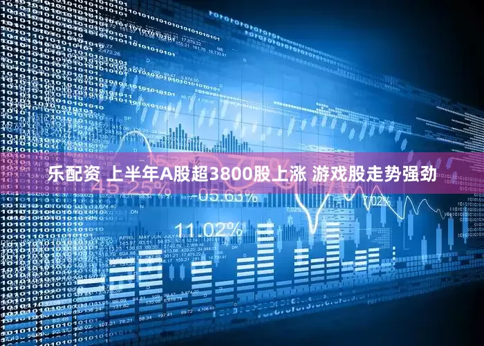 乐配资 上半年A股超3800股上涨 游戏股走势强劲