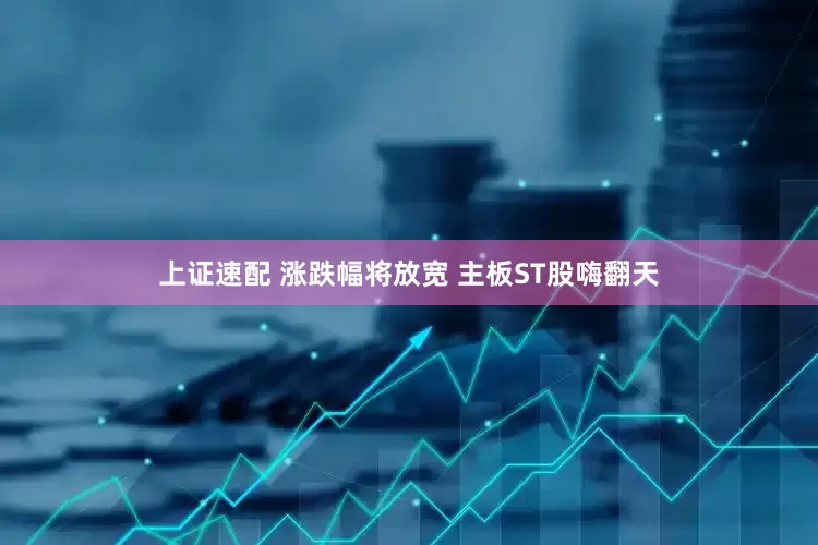 上证速配 涨跌幅将放宽 主板ST股嗨翻天