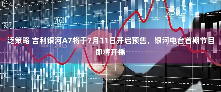 泛策略 吉利银河A7将于7月11日开启预售，银河电台首期节目即将开播