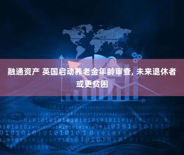 融通资产 英国启动养老金年龄审查, 未来退休者或更贫困