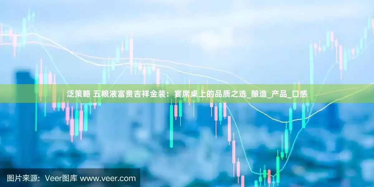泛策略 五粮液富贵吉祥金装：宴席桌上的品质之选_酿造_产品_口感