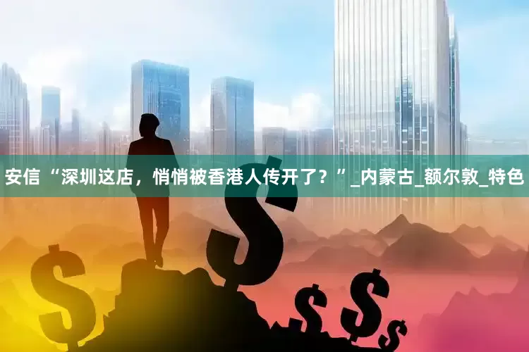 安信 “深圳这店，悄悄被香港人传开了？”_内蒙古_额尔敦_特色