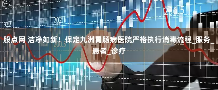 股点网 洁净如新！保定九洲胃肠病医院严格执行消毒流程_服务_患者_诊疗