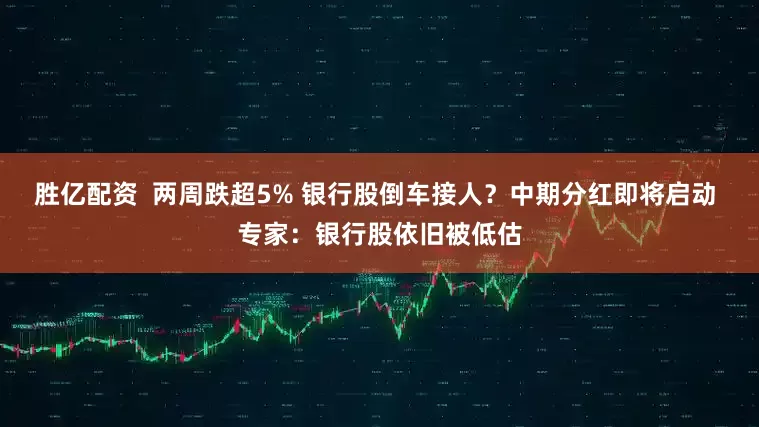 胜亿配资  两周跌超5% 银行股倒车接人？中期分红即将启动 专家：银行股依旧被低估