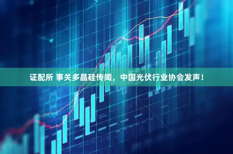 证配所 事关多晶硅传闻，中国光伏行业协会发声！
