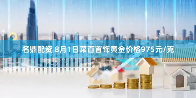 名鼎配资 8月1日菜百首饰黄金价格975元/克