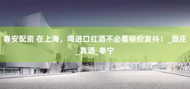 春安配资 在上海，喝进口红酒不必看标价发抖！_酒庄_真酒_单宁