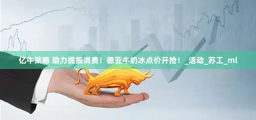 亿牛策略 助力提振消费！德亚牛奶冰点价开抢！_活动_苏工_ml