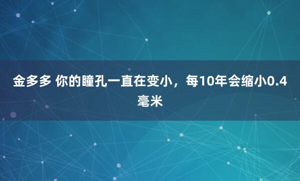 金多多 你的瞳孔一直在变小，每10年会缩小0.4毫米