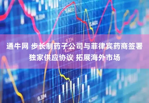 通牛网 步长制药子公司与菲律宾药商签署独家供应协议 拓展海外市场