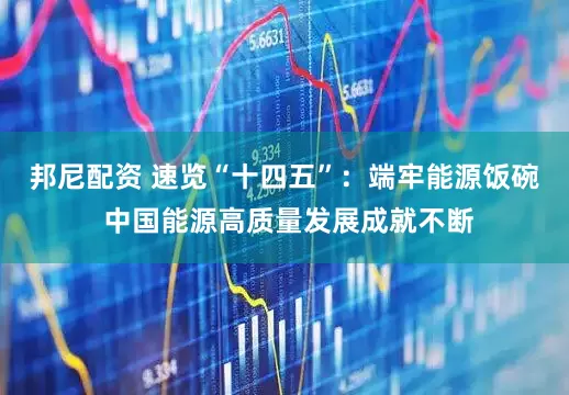 邦尼配资 速览“十四五”：端牢能源饭碗 中国能源高质量发展成就不断