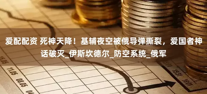 爱配配资 死神天降！基辅夜空被俄导弹撕裂，爱国者神话破灭_伊斯坎德尔_防空系统_俄军