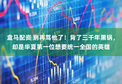 盒马配资 别再骂他了！背了三千年黑锅，却是华夏第一位想要统一全国的英雄