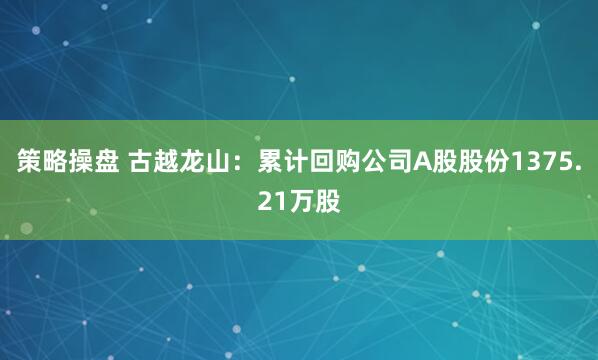 策略操盘 古越龙山：累计回购公司A股股份1375.21万股