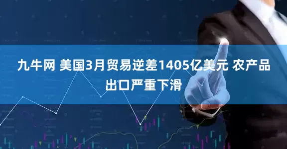 九牛网 美国3月贸易逆差1405亿美元 农产品出口严重下滑
