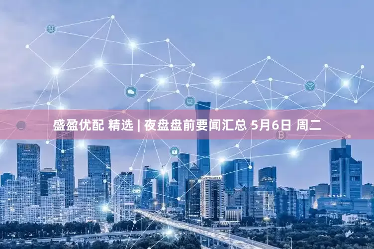 盛盈优配 精选 | 夜盘盘前要闻汇总 5月6日 周二