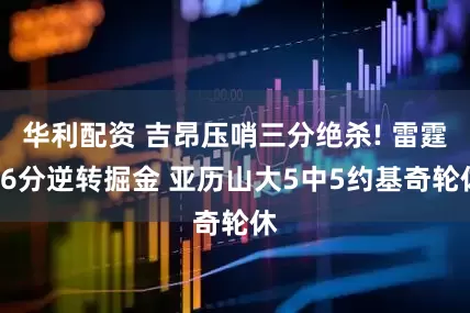 华利配资 吉昂压哨三分绝杀! 雷霆16分逆转掘金 亚历山大5中5约基奇轮休