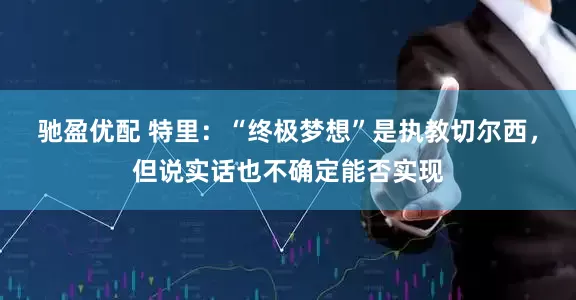 驰盈优配 特里:“终极梦想”是执教切尔西,但说实话也不确定能否实现