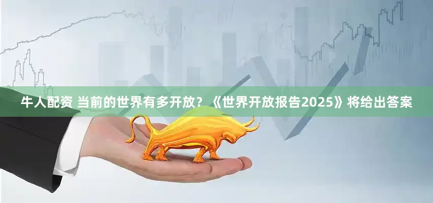 牛人配资 当前的世界有多开放？《世界开放报告2025》将给出答案
