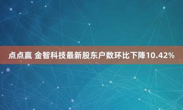 点点赢 金智科技最新股东户数环比下降10.42%