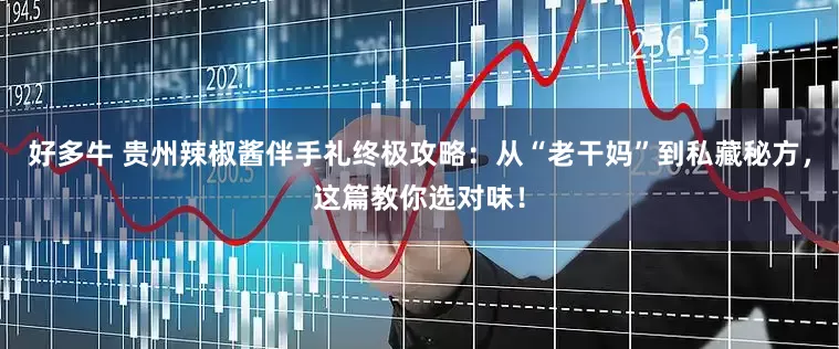 好多牛 贵州辣椒酱伴手礼终极攻略：从“老干妈”到私藏秘方，这篇教你选对味！