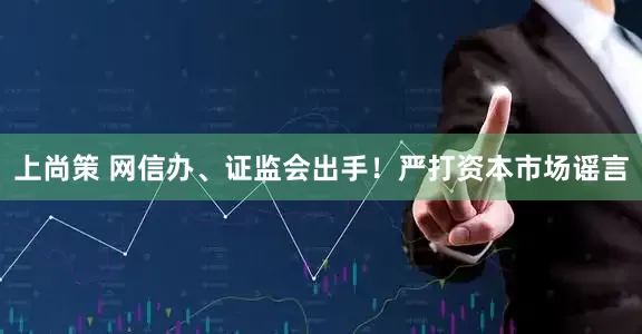 上尚策 网信办、证监会出手！严打资本市场谣言