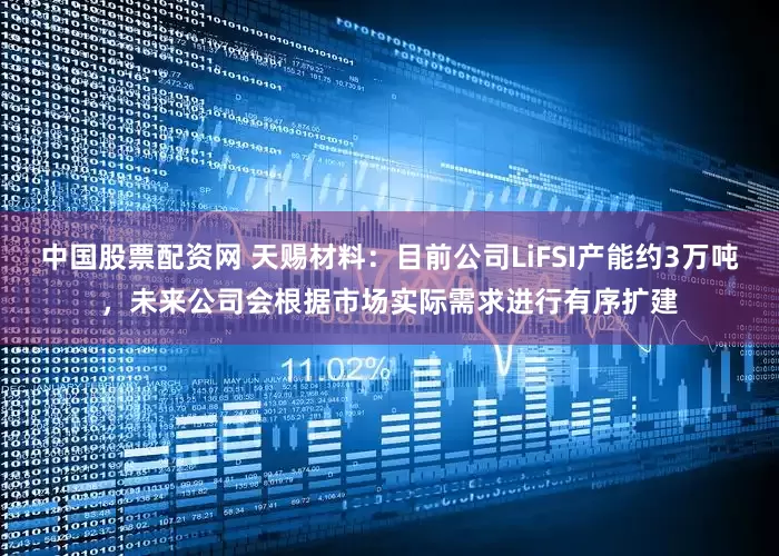 中国股票配资网 天赐材料：目前公司LiFSI产能约3万吨，未来公司会根据市场实际需求进行有序扩建