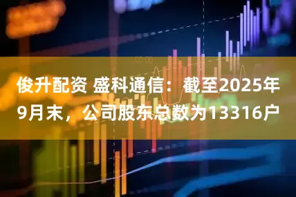 俊升配资 盛科通信：截至2025年9月末，公司股东总数为13316户