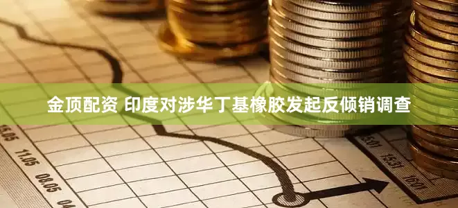 金顶配资 印度对涉华丁基橡胶发起反倾销调查