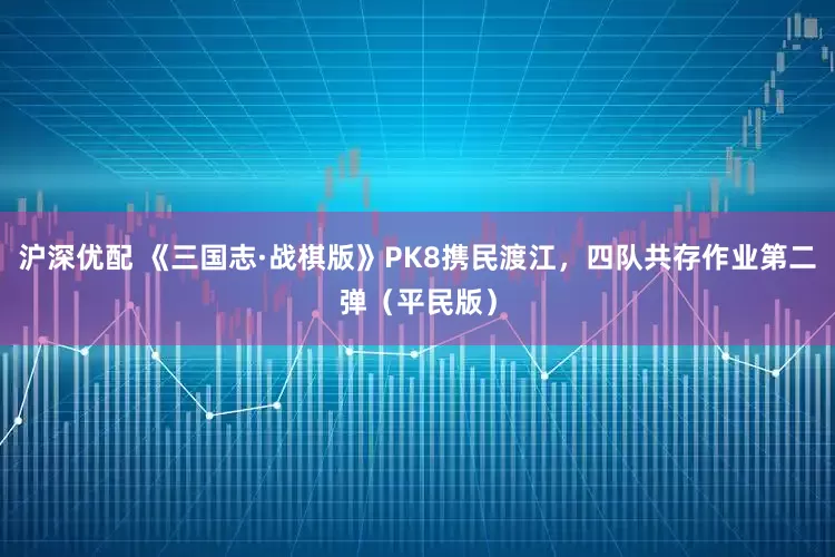 沪深优配 《三国志·战棋版》PK8携民渡江，四队共存作业第二弹（平民版）
